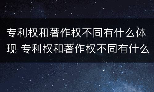 专利权和著作权不同有什么体现 专利权和著作权不同有什么体现吗