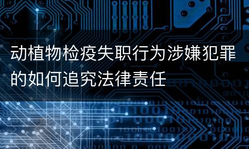 动植物检疫失职行为涉嫌犯罪的如何追究法律责任
