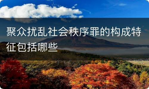 聚众扰乱社会秩序罪的构成特征包括哪些