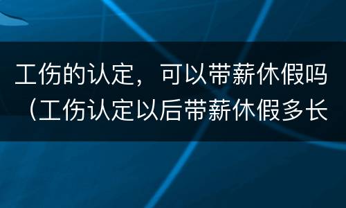 工伤的认定，可以带薪休假吗（工伤认定以后带薪休假多长）