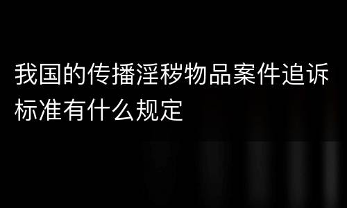 我国的传播淫秽物品案件追诉标准有什么规定