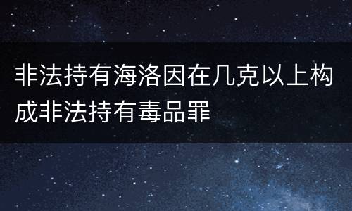 非法持有海洛因在几克以上构成非法持有毒品罪