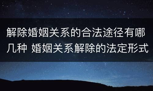 解除婚姻关系的合法途径有哪几种 婚姻关系解除的法定形式有哪些