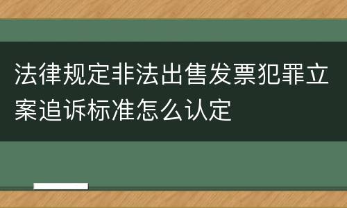 法律规定非法出售发票犯罪立案追诉标准怎么认定