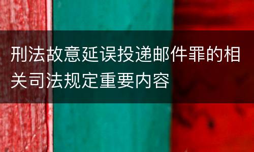 刑法故意延误投递邮件罪的相关司法规定重要内容