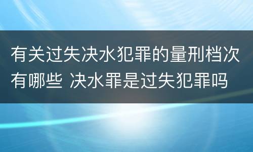有关过失决水犯罪的量刑档次有哪些 决水罪是过失犯罪吗