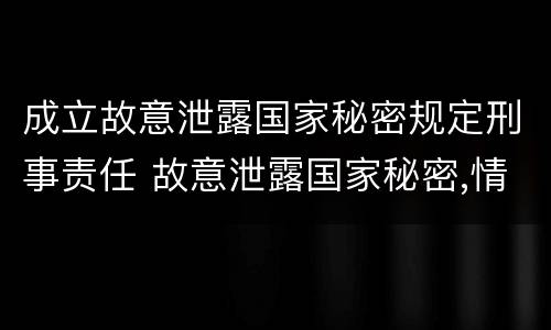成立故意泄露国家秘密规定刑事责任 故意泄露国家秘密,情节严重的,追究刑事责任