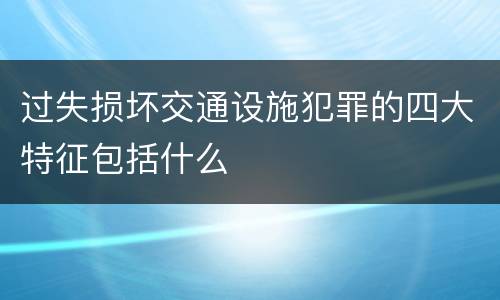 过失损坏交通设施犯罪的四大特征包括什么