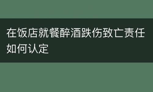 在饭店就餐醉酒跌伤致亡责任如何认定