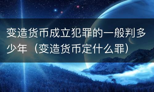 变造货币成立犯罪的一般判多少年（变造货币定什么罪）
