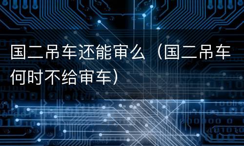 国二吊车还能审么（国二吊车何时不给审车）
