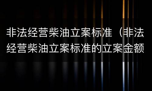 非法经营柴油立案标准（非法经营柴油立案标准的立案金额）