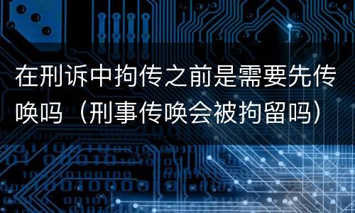 在刑诉中拘传之前是需要先传唤吗（刑事传唤会被拘留吗）