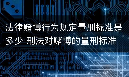 法律赌博行为规定量刑标准是多少 刑法对赌博的量刑标准