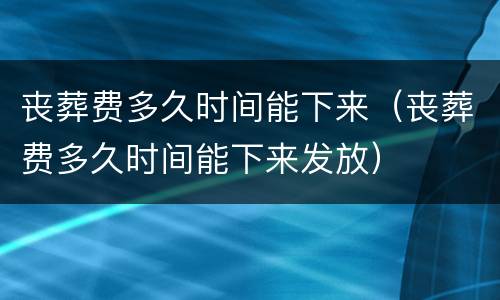 丧葬费多久时间能下来（丧葬费多久时间能下来发放）