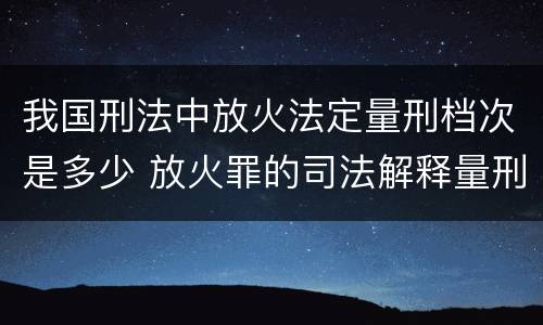 我国刑法中放火法定量刑档次是多少 放火罪的司法解释量刑标准