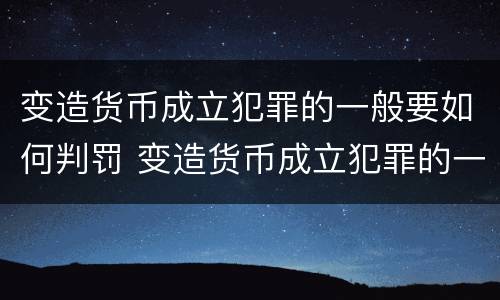 变造货币成立犯罪的一般要如何判罚 变造货币成立犯罪的一般要如何判罚呢