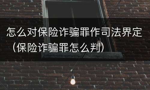 怎么对保险诈骗罪作司法界定（保险诈骗罪怎么判）