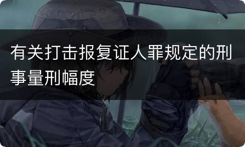 有关打击报复证人罪规定的刑事量刑幅度