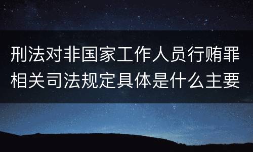 刑法对非国家工作人员行贿罪相关司法规定具体是什么主要内容