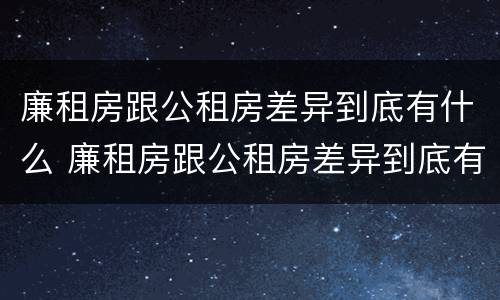 廉租房跟公租房差异到底有什么 廉租房跟公租房差异到底有什么问题