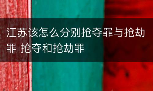 江苏该怎么分别抢夺罪与抢劫罪 抢夺和抢劫罪