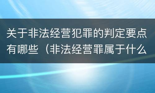 关于非法经营犯罪的判定要点有哪些（非法经营罪属于什么类型犯罪）