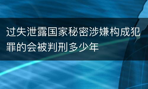 过失泄露国家秘密涉嫌构成犯罪的会被判刑多少年