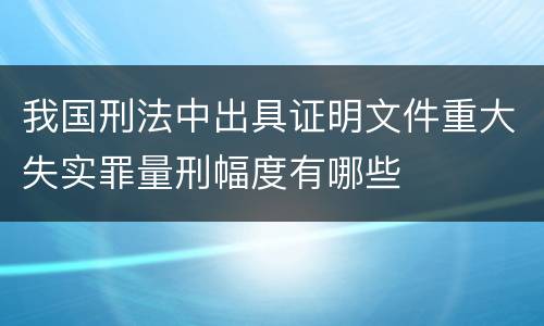 我国刑法中出具证明文件重大失实罪量刑幅度有哪些