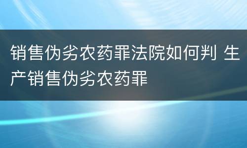 销售伪劣农药罪法院如何判 生产销售伪劣农药罪