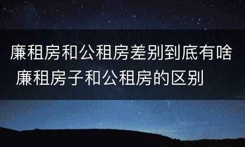 廉租房和公租房差别到底有啥 廉租房子和公租房的区别