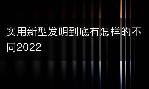 实用新型发明到底有怎样的不同2022