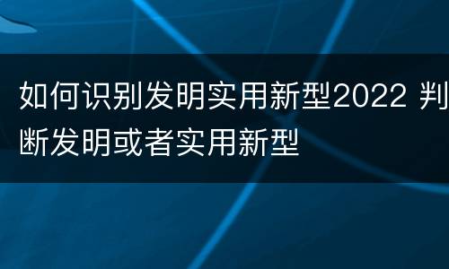 如何识别发明实用新型2022 判断发明或者实用新型