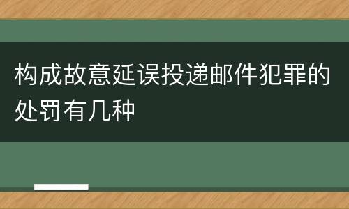 构成故意延误投递邮件犯罪的处罚有几种