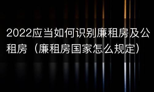 2022应当如何识别廉租房及公租房（廉租房国家怎么规定）