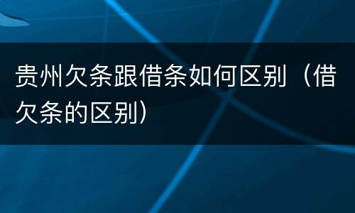 贵州欠条跟借条如何区别（借欠条的区别）