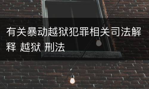 有关暴动越狱犯罪相关司法解释 越狱 刑法