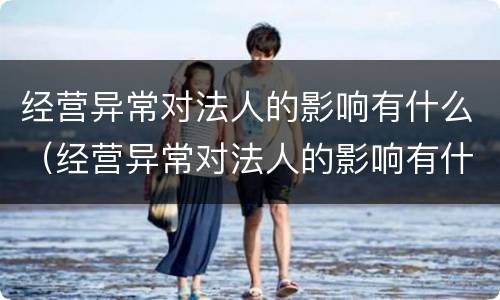 经营异常对法人的影响有什么（经营异常对法人的影响有什么表现）