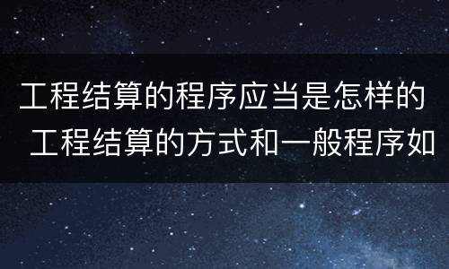 工程结算的程序应当是怎样的 工程结算的方式和一般程序如何