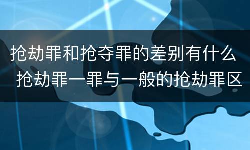 抢劫罪和抢夺罪的差别有什么 抢劫罪一罪与一般的抢劫罪区别