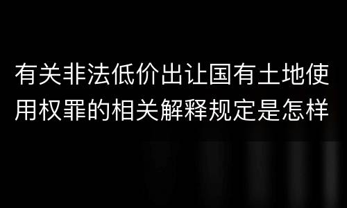 有关非法低价出让国有土地使用权罪的相关解释规定是怎样的