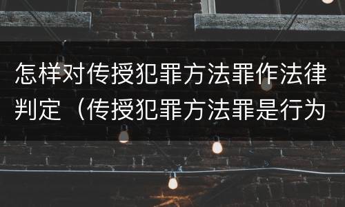 怎样对传授犯罪方法罪作法律判定（传授犯罪方法罪是行为犯吗）