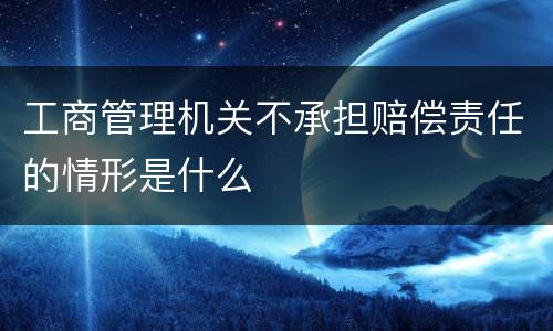 工商管理机关不承担赔偿责任的情形是什么