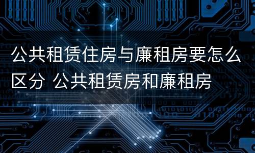公共租赁住房与廉租房要怎么区分 公共租赁房和廉租房