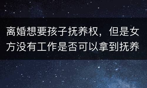 离婚想要孩子抚养权，但是女方没有工作是否可以拿到抚养权