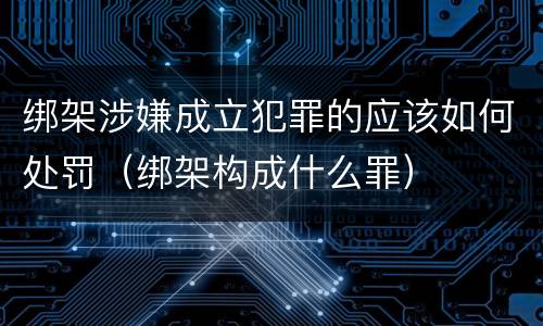 绑架涉嫌成立犯罪的应该如何处罚（绑架构成什么罪）