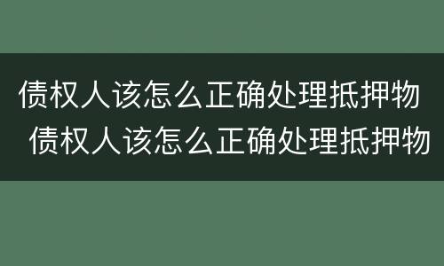 债权人该怎么正确处理抵押物 债权人该怎么正确处理抵押物债务