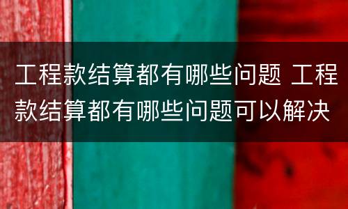 工程款结算都有哪些问题 工程款结算都有哪些问题可以解决