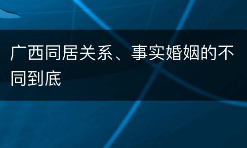广西同居关系、事实婚姻的不同到底