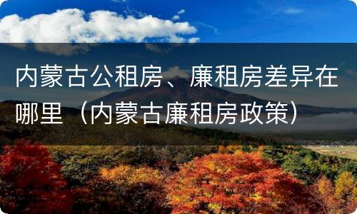 内蒙古公租房、廉租房差异在哪里（内蒙古廉租房政策）